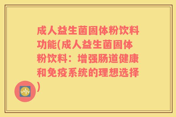 成人益生菌固体粉饮料功能(成人益生菌固体粉饮料：增强肠道健康和免疫系统的理想选择)