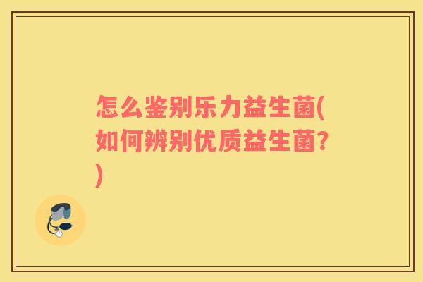 怎么鉴别乐力益生菌(如何辨别优质益生菌？)