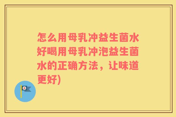 怎么用母乳冲益生菌水好喝用母乳冲泡益生菌水的正确方法，让味道更好)