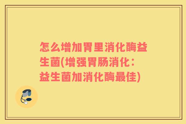 怎么增加胃里消化酶益生菌(增强胃肠消化：益生菌加消化酶最佳)