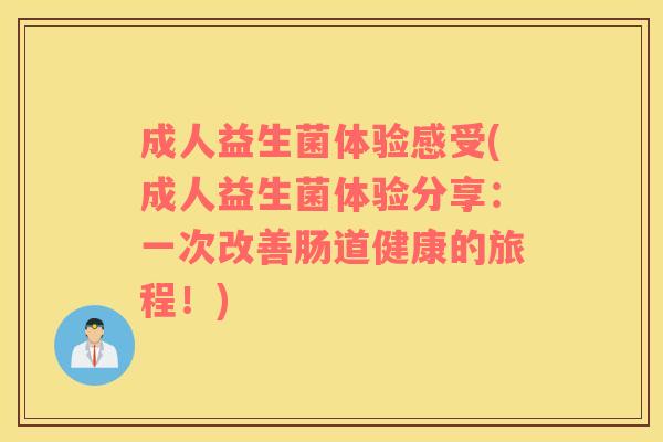 成人益生菌体验感受(成人益生菌体验分享：一次改善肠道健康的旅程！)