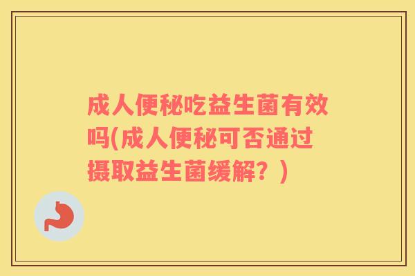 成人吃益生菌有效吗(成人可否通过摄取益生菌缓解?) 成人吃益生菌有效吗(成人可否通过摄取益生菌缓解?)