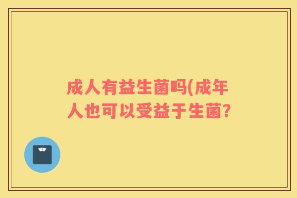 成人有益生菌吗(成年人也可以受益于生菌？
