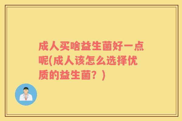 成人买啥益生菌好一点呢(成人该怎么选择优质的益生菌?) 成人买啥益生菌好一点呢(成人该怎么选择优质的益生菌?)