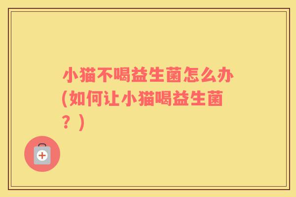 小猫不喝益生菌怎么办(如何让小猫喝益生菌？)