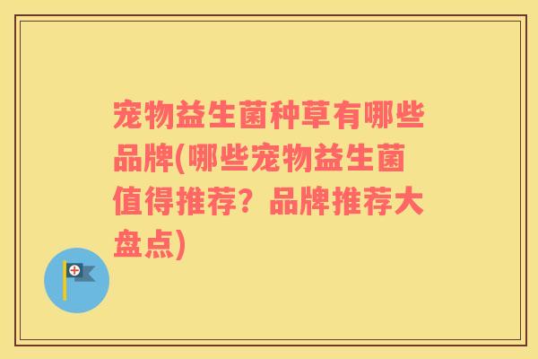 宠物益生菌种草有哪些品牌(哪些宠物益生菌值得推荐？品牌推荐大盘点)