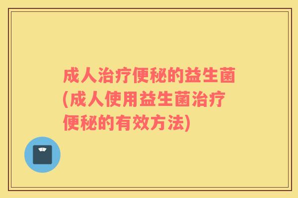 成人治疗便秘的益生菌(成人使用益生菌治疗便秘的有效方法)
