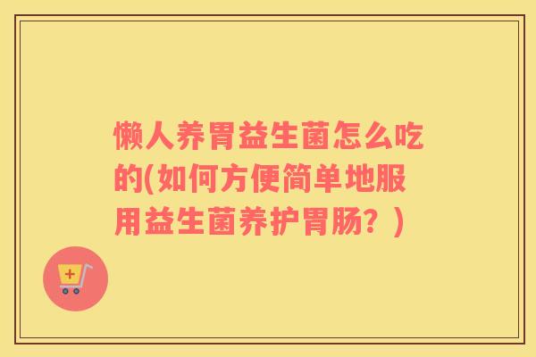 懒人养胃益生菌怎么吃的(如何方便简单地服用益生菌养护？)