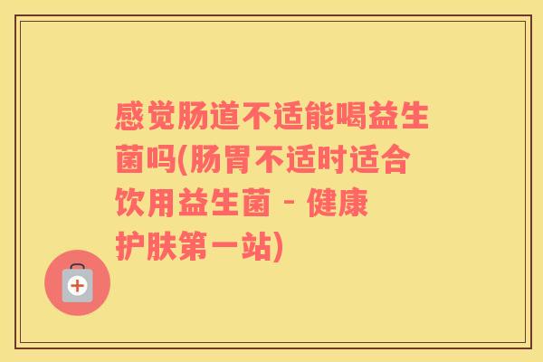 感觉肠道不适能喝益生菌吗(肠胃不适时适合饮用益生菌 - 健康护肤第一站)