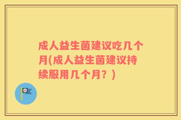 成人益生菌建议吃几个月(成人益生菌建议持续服用几个月？)