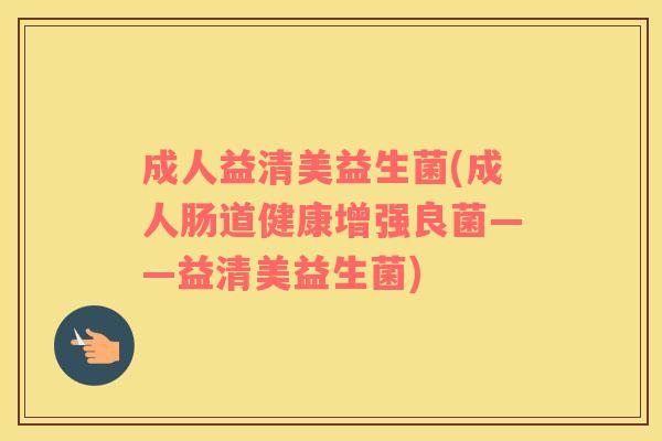 成人益清美益生菌(成人肠道健康增强良菌——益清美益生菌)