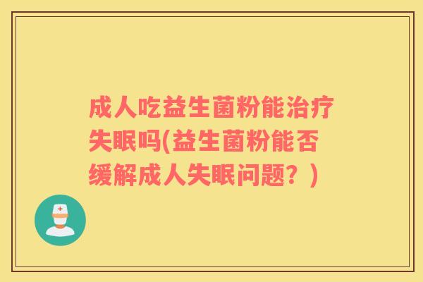 成人吃益生菌粉能吗(益生菌粉能否缓解成人问题?) 成人吃益生菌粉能吗(益生菌粉能否缓解成人问题?)