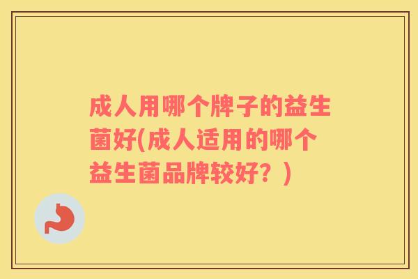 成人用哪个牌子的益生菌好(成人适用的哪个益生菌品牌较好？)