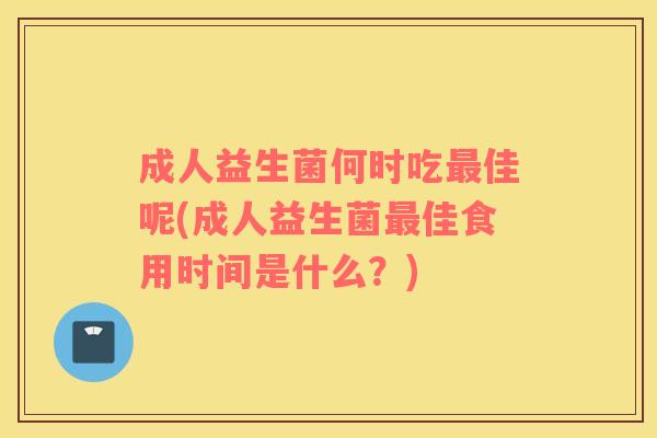 成人益生菌何时吃佳呢(成人益生菌佳食用时间是什么?) 成人益生菌何时吃佳呢(成人益生菌佳食用时间是什么?)