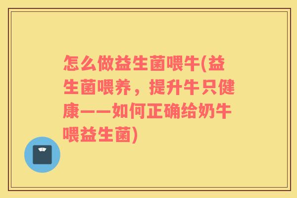 怎么做益生菌喂牛(益生菌喂养，提升牛只健康——如何正确给奶牛喂益生菌)