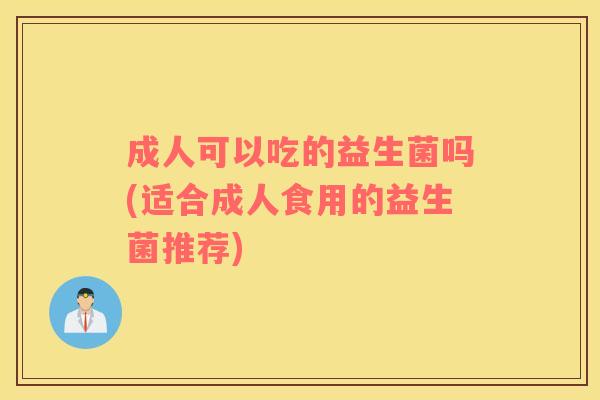 成人可以吃的益生菌吗(适合成人食用的益生菌推荐)