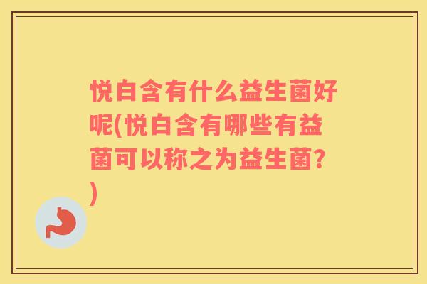 悦白含有什么益生菌好呢(悦白含有哪些有益菌可以称之为益生菌？)
