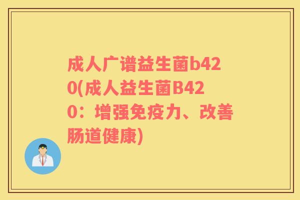 成人广谱益生菌b420(成人益生菌B420:增强力、改善肠道健康) 成人广谱益生菌b420(成人益生菌B420:增强力、改善肠道健康)