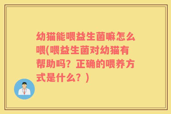 幼猫能喂益生菌嘛怎么喂(喂益生菌对幼猫有帮助吗？正确的喂养方式是什么？)