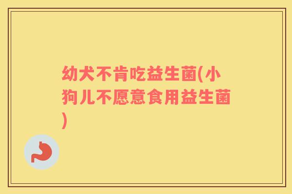 幼犬不肯吃益生菌(小狗儿不愿意食用益生菌)