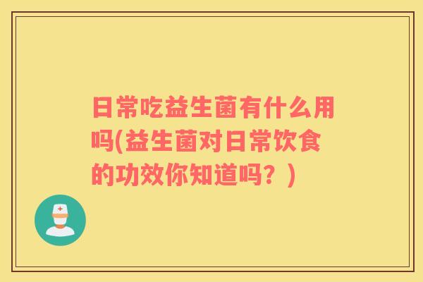 日常吃益生菌有什么用吗(益生菌对日常饮食的功效你知道吗？)