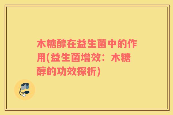 木糖醇在益生菌中的作用(益生菌增效：木糖醇的功效探析)