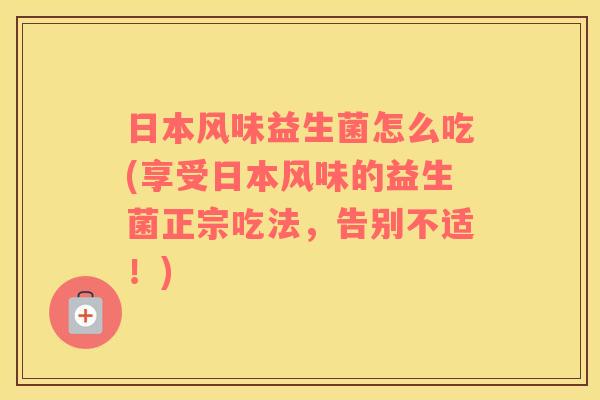 日本风味益生菌怎么吃(享受日本风味的益生菌正宗吃法,告别不适!) 日本风味益生菌怎么吃(享受日本风味的益生菌正宗吃法,告别不适!)