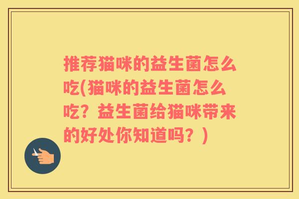 推荐猫咪的益生菌怎么吃(猫咪的益生菌怎么吃？益生菌给猫咪带来的好处你知道吗？)