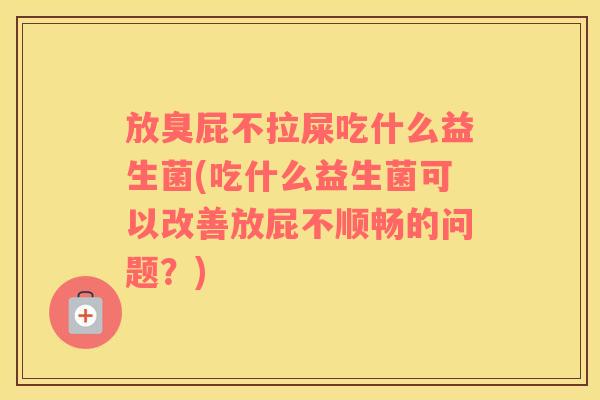 放臭屁不拉屎吃什么益生菌(吃什么益生菌可以改善放屁不顺畅的问题？)