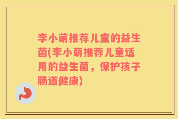 李小萌推荐儿童的益生菌(李小萌推荐儿童适用的益生菌，保护孩子肠道健康)