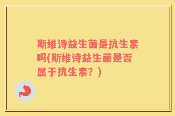 斯维诗益生菌是抗生素吗(斯维诗益生菌是否属于抗生素？)
