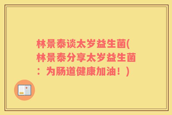 林景泰谈太岁益生菌(林景泰分享太岁益生菌：为肠道健康加油！)