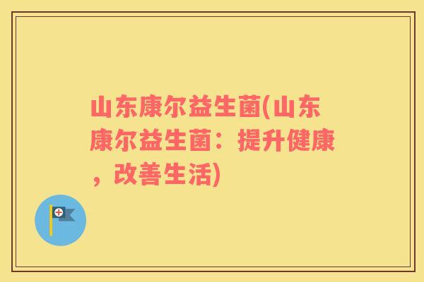 山东康尔益生菌(山东康尔益生菌:提升健康,改善生活) 山东康尔益生菌(山东康尔益生菌:提升健康,改善生活)