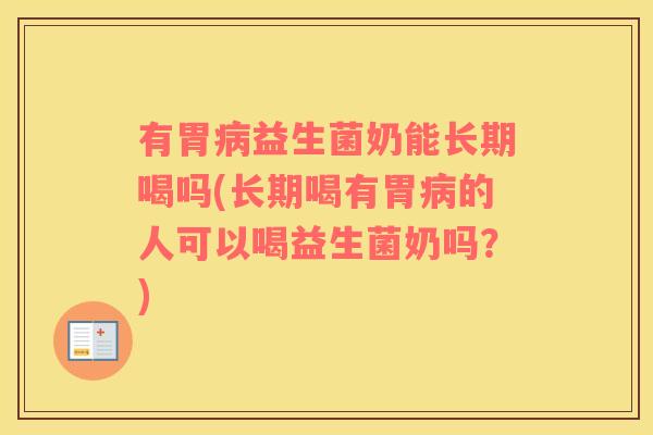 有胃病益生菌奶能长期喝吗(长期喝有胃病的人可以喝益生菌奶吗？)
