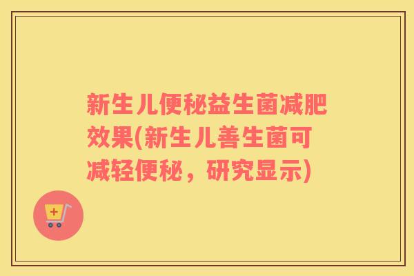 新生儿便秘益生菌减肥效果(新生儿善生菌可减轻便秘，研究显示)