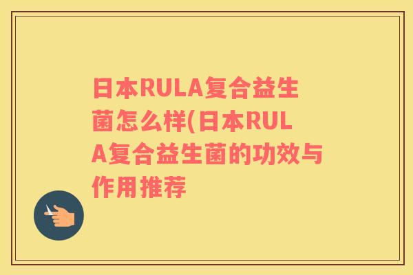 日本RULA复合益生菌怎么样(日本RULA复合益生菌的功效与作用推荐
