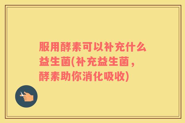 服用酵素可以补充什么益生菌(补充益生菌，酵素助你消化吸收)