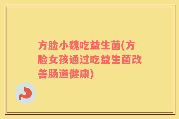 方脸小魏吃益生菌(方脸女孩通过吃益生菌改善肠道健康)
