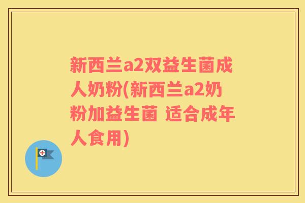 新西兰a2双益生菌成人奶粉(新西兰a2奶粉加益生菌 适合成年人食用)