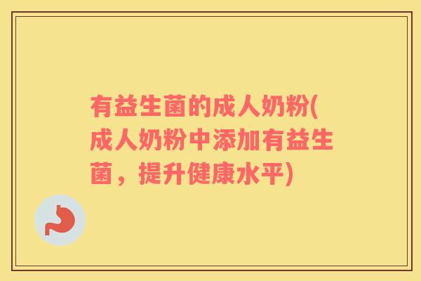 有益生菌的成人奶粉(成人奶粉中添加有益生菌，提升健康水平)