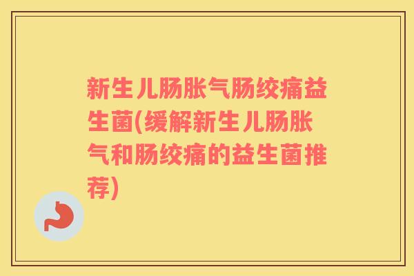 新生儿肠胀气肠绞痛益生菌(缓解新生儿肠胀气和肠绞痛的益生菌推荐)
