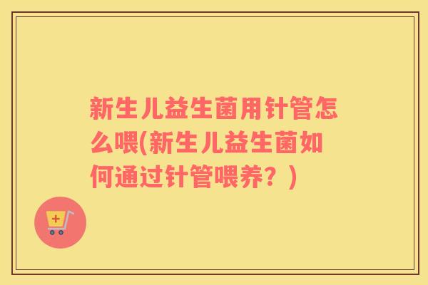新生儿益生菌用针管怎么喂(新生儿益生菌如何通过针管喂养？)