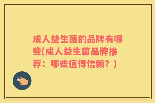 成人益生菌的品牌有哪些(成人益生菌品牌推荐：哪些值得信赖？)