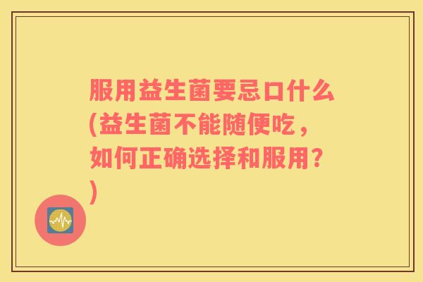 服用益生菌要忌口什么(益生菌不能随便吃，如何正确选择和服用？)