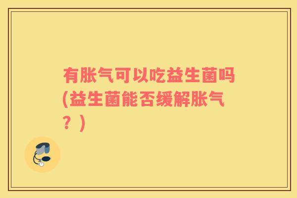 有胀气可以吃益生菌吗(益生菌能否缓解胀气？)