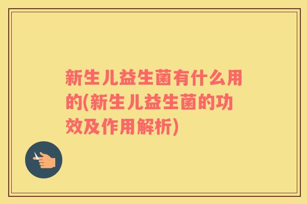 新生儿益生菌有什么用的(新生儿益生菌的功效及作用解析)