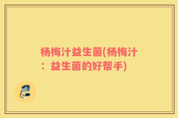 杨梅汁益生菌(杨梅汁：益生菌的好帮手)