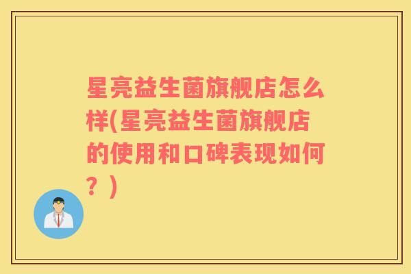 星亮益生菌旗舰店怎么样(星亮益生菌旗舰店的使用和口碑表现如何？)