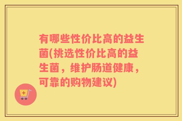 有哪些性价比高的益生菌(挑选性价比高的益生菌，维护肠道健康，可靠的购物建议)