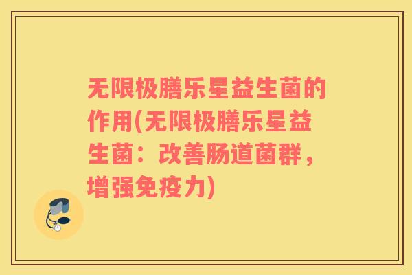 无限极膳乐星益生菌的作用(无限极膳乐星益生菌：改善肠道菌群，增强免疫力)